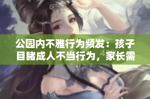 公園內(nèi)不雅行為頻發(fā)：孩子目睹成人不當(dāng)行為，家長(zhǎng)需警惕