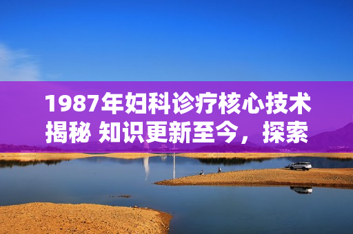 1987年婦科診療核心技術(shù)揭秘 知識更新至今，探索現(xiàn)代婦科保健