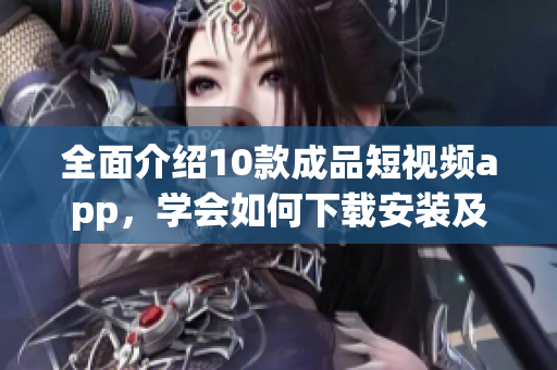 全面介紹10款成品短視頻app，學(xué)會(huì)如何下載安裝及使用
