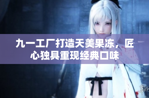 九一工廠打造天美果凍，匠心獨具重現(xiàn)經(jīng)典口味
