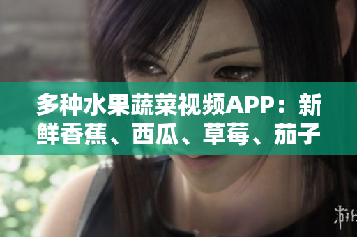 多種水果蔬菜視頻APP：新鮮香蕉、西瓜、草莓、茄子等你想看！
