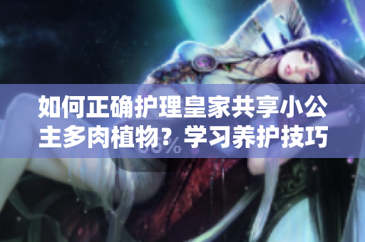 如何正確護(hù)理皇家共享小公主多肉植物？學(xué)習(xí)養(yǎng)護(hù)技巧，讓你的多肉煥發(fā)生機(jī)！