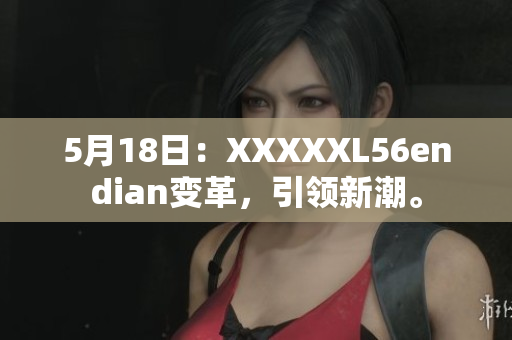 5月18日：XXXXXL56endian變革，引領(lǐng)新潮。