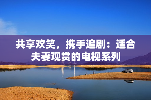 共享歡笑，攜手追?。哼m合夫妻觀賞的電視系列