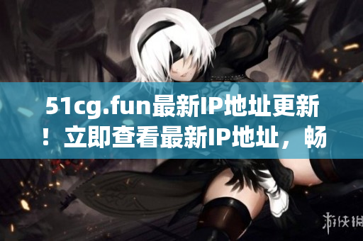 51cg.fun最新IP地址更新！立即查看最新IP地址，暢玩游戲！
