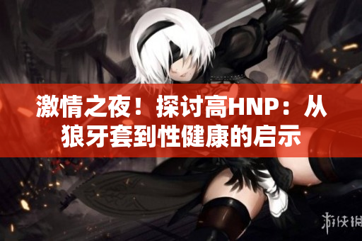 激情之夜！探討高HNP：從狼牙套到性健康的啟示