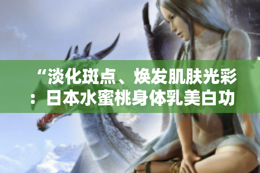 “淡化斑點、煥發(fā)肌膚光彩：日本水蜜桃身體乳美白功效揭秘！”