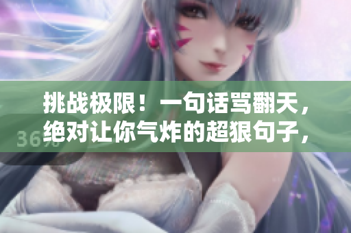 挑戰(zhàn)極限！一句話罵翻天，絕對讓你氣炸的超狠句子，絕不手軟！