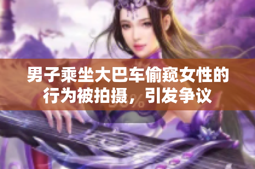 男子乘坐大巴車偷窺女性的行為被拍攝，引發(fā)爭議