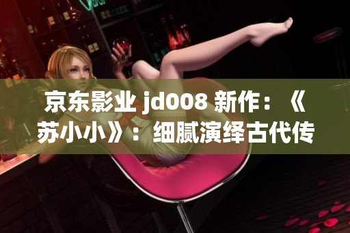 京東影業(yè) jd008 新作：《蘇小小》：細膩演繹古代傳奇女性