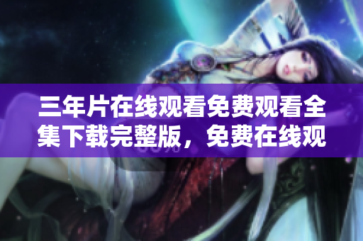 三年片在線觀看免費觀看全集下載完整版，免費在線觀看資源分享