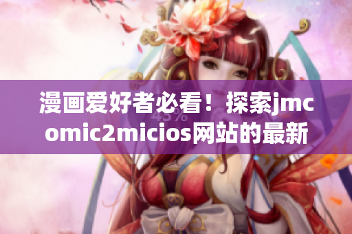 漫畫愛好者必看！探索jmcomic2micios網站的最新精彩漫畫推薦