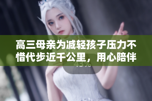 高三母親為減輕孩子壓力不惜代步近千公里，用心陪伴左右