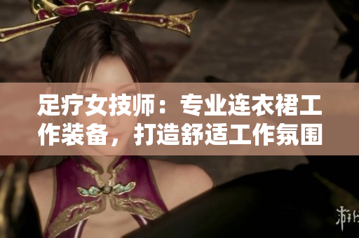 足療女技師：專業(yè)連衣裙工作裝備，打造舒適工作氛圍