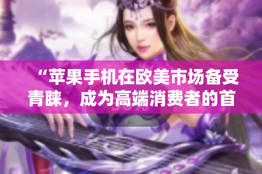 “蘋果手機(jī)在歐美市場備受青睞，成為高端消費(fèi)者的首選”