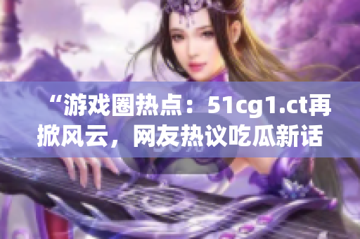 “游戲圈熱點：51cg1.ct再掀風云，網(wǎng)友熱議吃瓜新話題！”