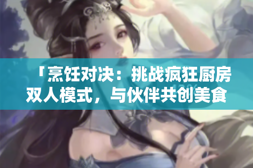 「烹飪對決：挑戰(zhàn)瘋狂廚房雙人模式，與伙伴共創(chuàng)美食傳奇！」