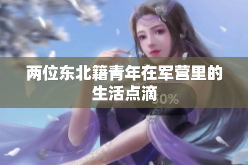 兩位東北籍青年在軍營里的生活點(diǎn)滴