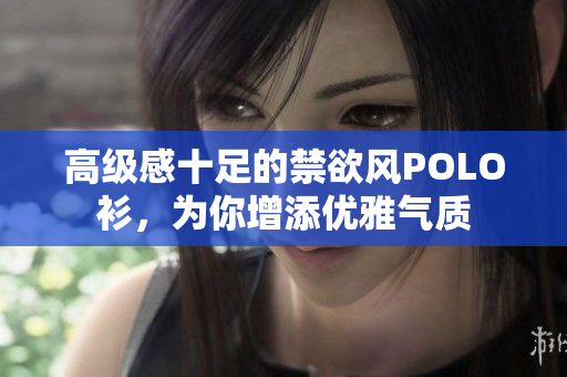 高級感十足的禁欲風POLO衫，為你增添優(yōu)雅氣質