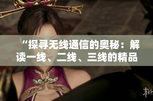 “探尋無(wú)線通信的奧秘：解讀一線、二線、三線的精品技術(shù)”