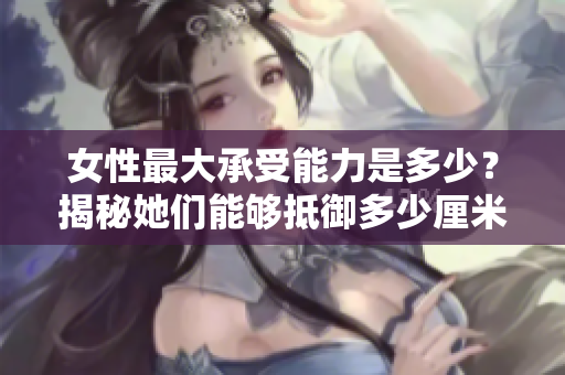 女性最大承受能力是多少？揭秘她們能夠抵御多少厘米的重量