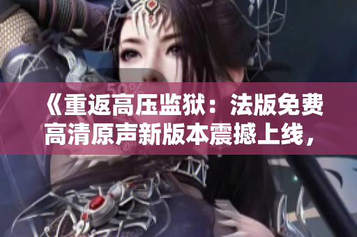 《重返高壓監(jiān)獄：法版免費高清原聲新版本震撼上線，滿載滿天星情懷》