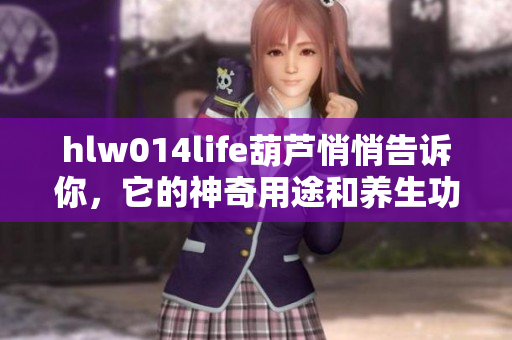 hlw014life葫蘆悄悄告訴你，它的神奇用途和養(yǎng)生功效