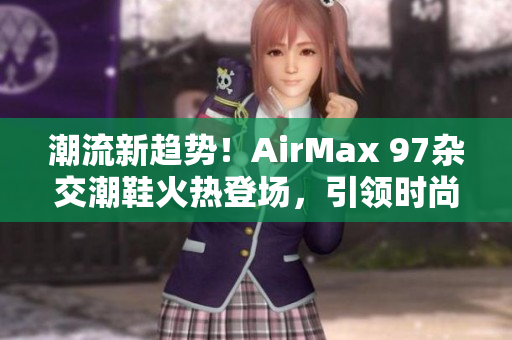 潮流新趨勢(shì)！AirMax 97雜交潮鞋火熱登場(chǎng)，引領(lǐng)時(shí)尚風(fēng)潮