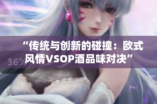 “傳統(tǒng)與創(chuàng)新的碰撞：歐式風情VSOP酒品味對決”