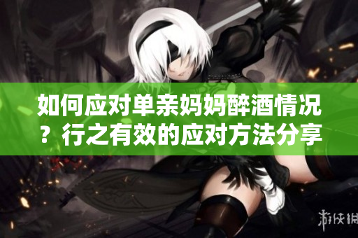 如何應(yīng)對(duì)單親媽媽醉酒情況？行之有效的應(yīng)對(duì)方法分享