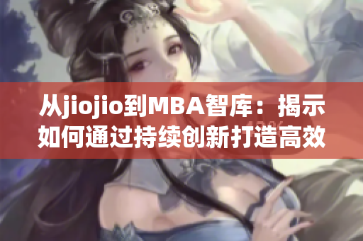 從jiojio到MBA智庫：揭示如何通過持續(xù)創(chuàng)新打造高效企業(yè)管理。