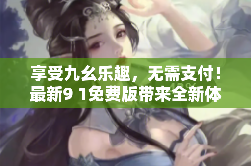 享受九幺樂趣，無需支付！最新9 1免費(fèi)版帶來全新體驗(yàn)