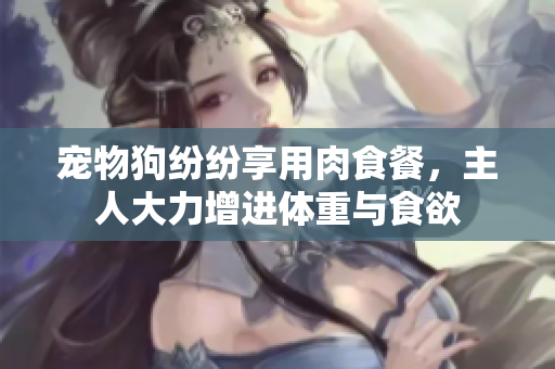 寵物狗紛紛享用肉食餐，主人大力增進(jìn)體重與食欲