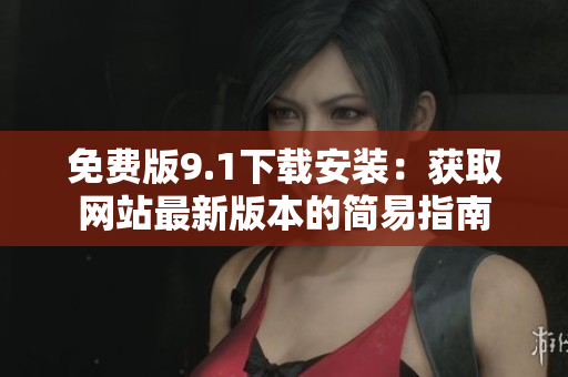 免費版9.1下載安裝：獲取網站最新版本的簡易指南