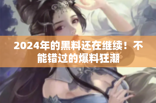2024年的黑料還在繼續(xù)！不能錯過的爆料狂潮
