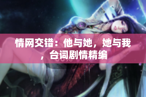 情網(wǎng)交錯(cuò)：他與她，她與我，臺(tái)詞劇情精編