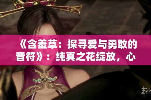 《含羞草：探尋愛(ài)與勇敢的音符》：純真之花綻放，心動(dòng)旋律引領(lǐng)的溫暖治愈劇