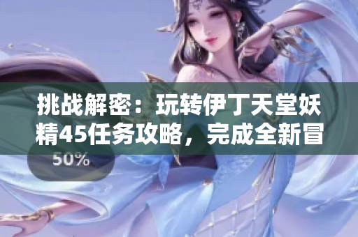 挑戰(zhàn)解密：玩轉(zhuǎn)伊丁天堂妖精45任務(wù)攻略，完成全新冒險