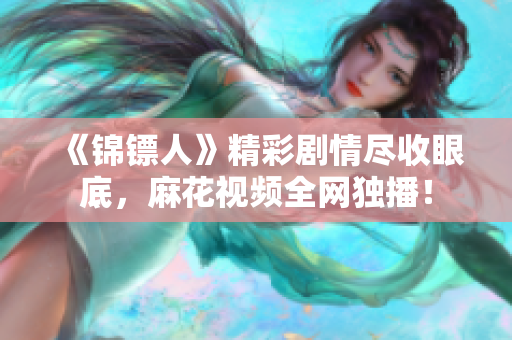 《錦鏢人》精彩劇情盡收眼底，麻花視頻全網(wǎng)獨播！
