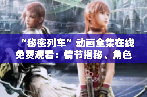 “秘密列車”動畫全集在線免費觀看：情節(jié)揭秘、角色魅力一覽無余