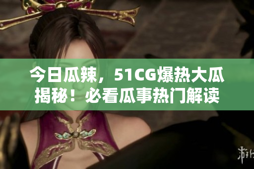 今日瓜辣，51CG爆熱大瓜揭秘！必看瓜事熱門解讀