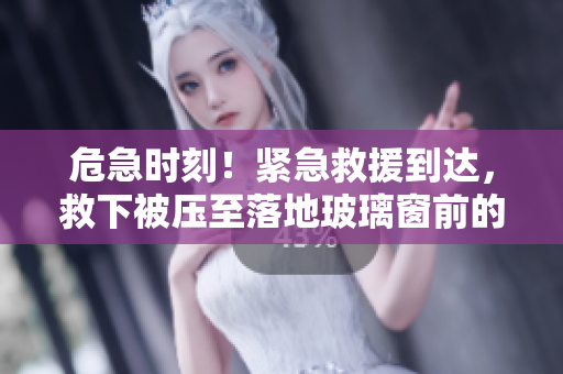 危急時刻！緊急救援到達，救下被壓至落地玻璃窗前的受困者