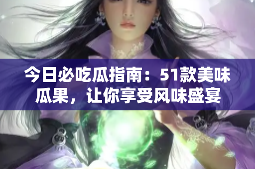 今日必吃瓜指南：51款美味瓜果，讓你享受風(fēng)味盛宴
