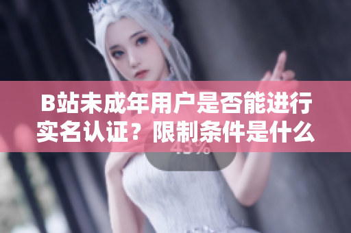 B站未成年用戶是否能進行實名認證？限制條件是什么？