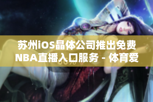 蘇州iOS晶體公司推出免費(fèi)NBA直播入口服務(wù) - 體育愛(ài)好者的福音!