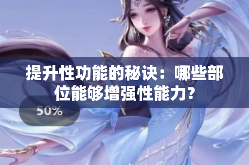 提升性功能的秘訣：哪些部位能夠增強性能力？