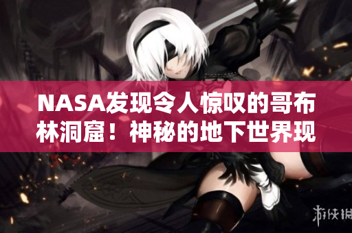 NASA發(fā)現(xiàn)令人驚嘆的哥布林洞窟！神秘的地下世界現(xiàn)實版動漫