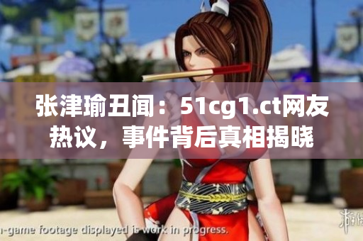張津瑜丑聞：51cg1.ct網(wǎng)友熱議，事件背后真相揭曉