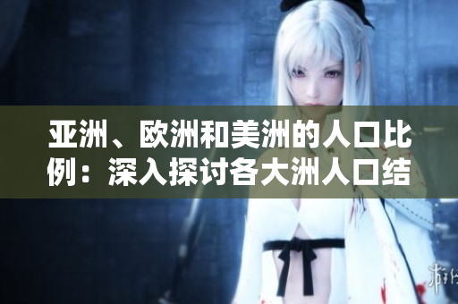 亞洲、歐洲和美洲的人口比例：深入探討各大洲人口結(jié)構(gòu)及演變