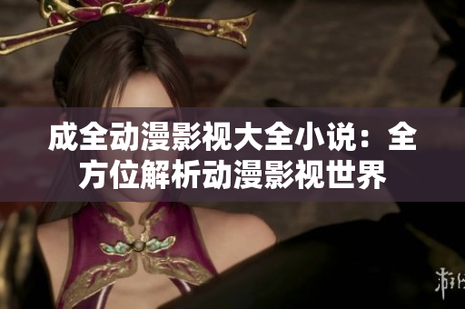 成全動漫影視大全小說：全方位解析動漫影視世界